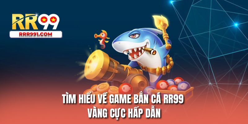 Tìm hiểu về game bắn cá RR99 vàng cực hấp dẫn